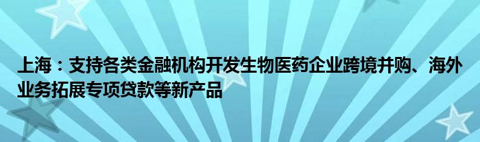 上海：支持各类金融机构开发生物医药企业跨境并购、海外业务拓展专项贷款等新产品