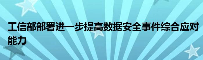 工信部部署进一步提高数据安全事件综合应对能力