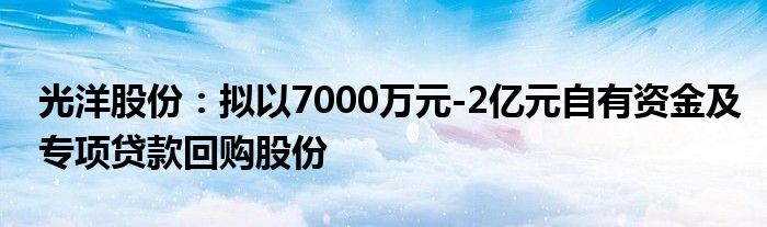 光洋股份：拟以7000万元-2亿元自有资金及专项贷款回购股份