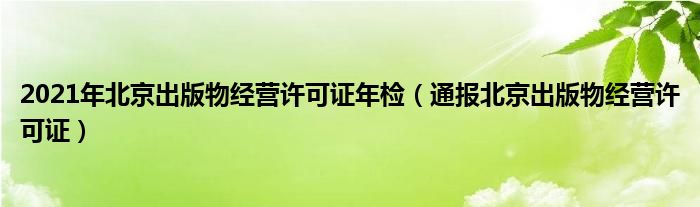 2021年北京出版物经营许可证年检（通报北京出版物经营许可证）