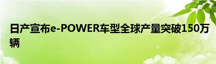 日产宣布e-POWER车型全球产量突破150万辆