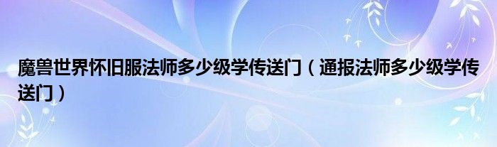 魔兽世界怀旧服法师多少级学传送门（通报法师多少级学传送门）