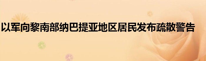 以军向黎南部纳巴提亚地区居民发布疏散警告