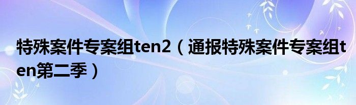 特殊案件专案组ten2（通报特殊案件专案组ten第二季）