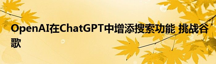 OpenAI在ChatGPT中增添搜索功能 挑战谷歌