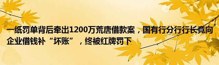 一纸罚单背后牵出1200万荒唐借款案，国有行分行行长竟向企业借钱补“坏账”，终被红牌罚下