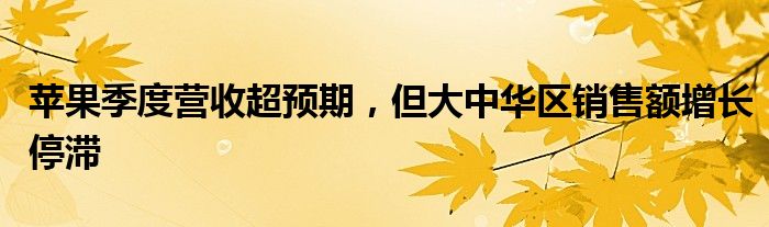 苹果季度营收超预期，但大中华区销售额增长停滞