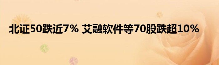 北证50跌近7% 艾融软件等70股跌超10%