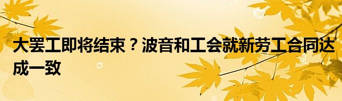 大罢工即将结束？波音和工会就新劳工合同达成一致