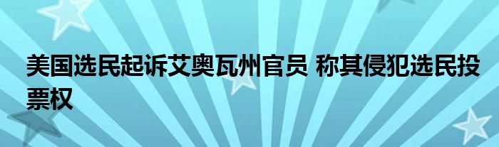 美国选民起诉艾奥瓦州官员 称其侵犯选民投票权