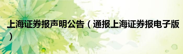 上海证券报声明公告（通报上海证券报电子版）