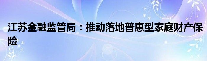 江苏金融监管局：推动落地普惠型家庭财产保险