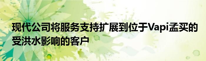 现代公司将服务支持扩展到位于Vapi孟买的受洪水影响的客户