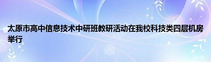 太原市高中信息技术中研班教研活动在我校科技类四层机房举行