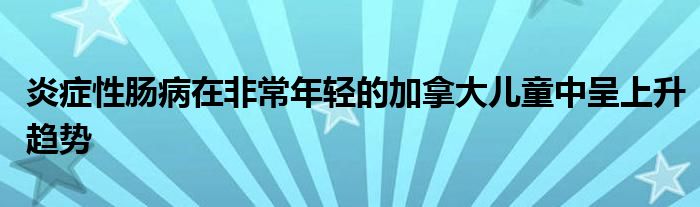 炎症性肠病在非常年轻的加拿大儿童中呈上升趋势