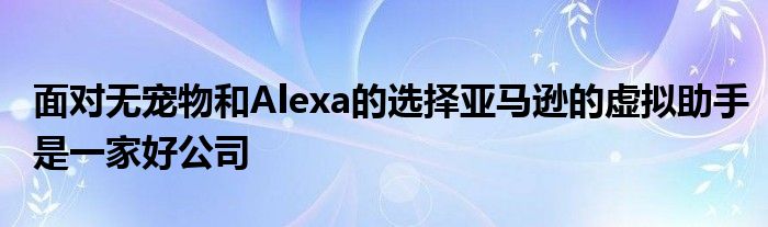 面对无宠物和Alexa的选择亚马逊的虚拟助手是一家好公司