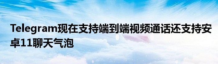 Telegram现在支持端到端视频通话还支持安卓11聊天气泡