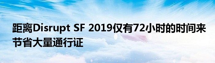 距离Disrupt SF 2019仅有72小时的时间来节省大量通行证