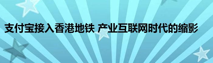 支付宝接入香港地铁 产业互联网时代的缩影