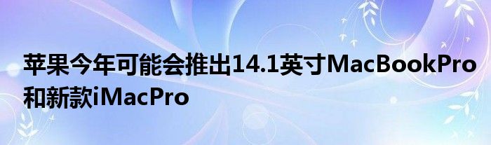 苹果今年可能会推出14.1英寸MacBookPro和新款iMacPro