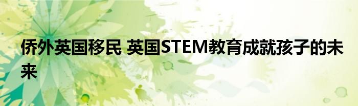 侨外英国移民 英国STEM教育成就孩子的未来