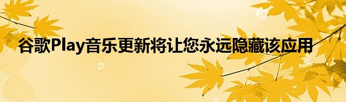 谷歌Play音乐更新将让您永远隐藏该应用