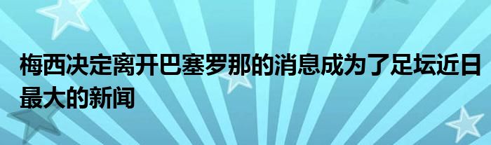 梅西决定离开巴塞罗那的消息成为了足坛近日最大的新闻