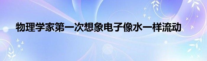 物理学家第一次想象电子像水一样流动