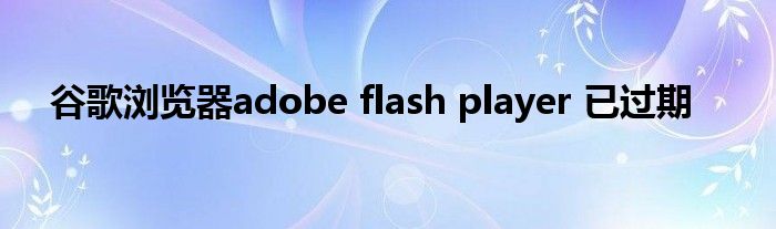 谷歌浏览器adobe flash player 已过期