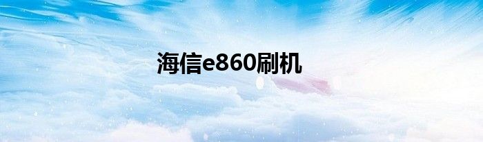 海信e860刷机