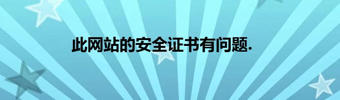 此网站的安全证书有问题.