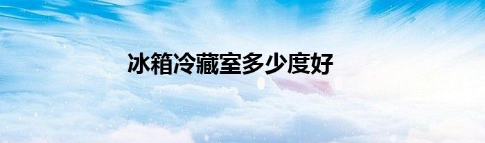 冰箱冷藏室多少度好