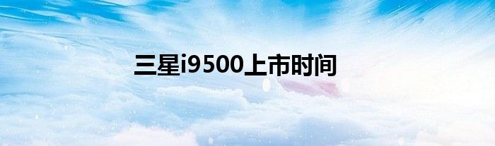 三星i9500上市时间